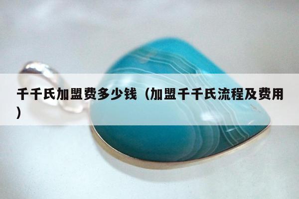 千千氏加盟费多少钱，加盟千千氏流程及费用