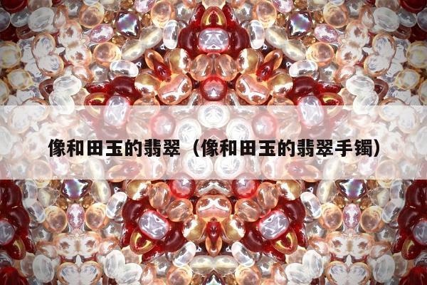 像和田玉的翡翠，像和田玉的翡翠手镯