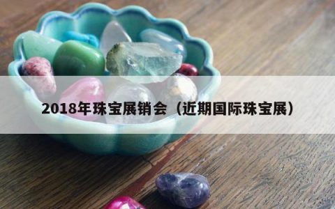 2018年珠宝展销会，近期国际珠宝展