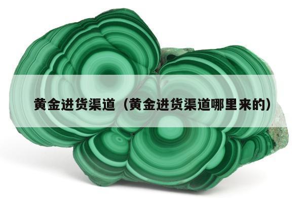 黄金进货渠道，黄金进货渠道哪里来的