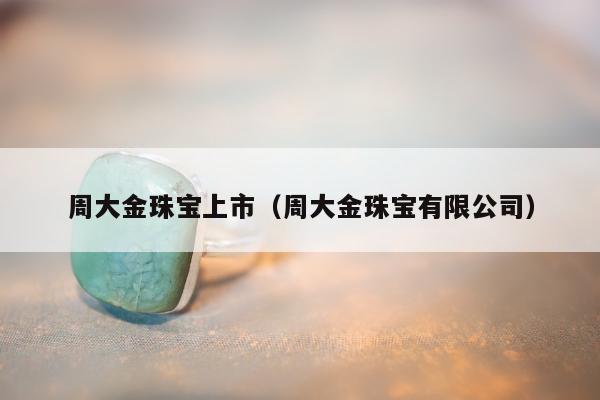 周大金珠宝上市，周大金珠宝有限公司
