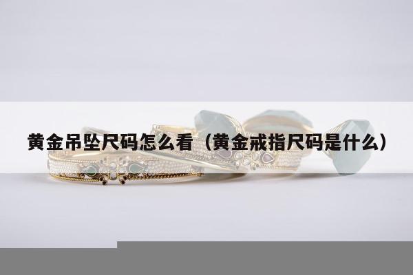 黄金吊坠尺码怎么看，黄金戒指尺码是什么