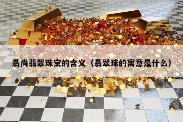 翡尚翡翠珠宝的含义，翡翠珠的寓意是什么