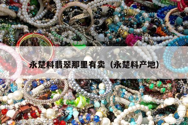 永楚料翡翠那里有卖，永楚料产地