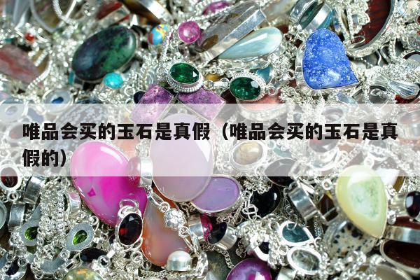 唯品会买的玉石是真假，唯品会买的玉石是真假的
