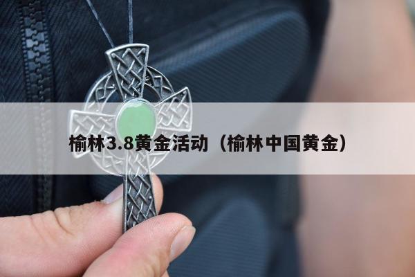 榆林3.8黄金活动，榆林中国黄金