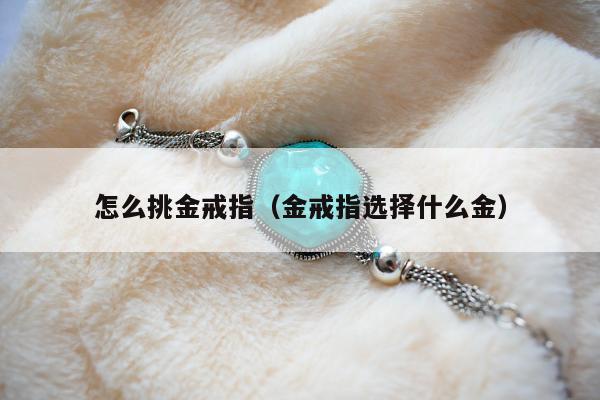 怎么挑金戒指，金戒指选择什么金
