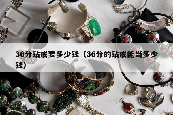 6分钻戒要多少钱，36分的钻戒能当多少钱"