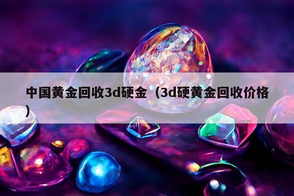 中国黄金回收3d硬金，3d硬黄金回收价格