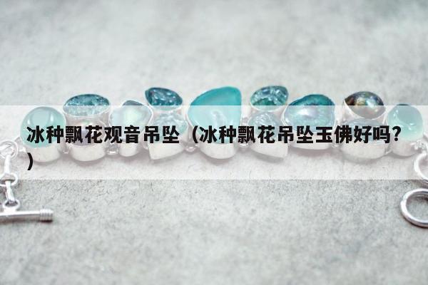 冰种飘花观音吊坠，冰种飘花吊坠玉佛好吗?