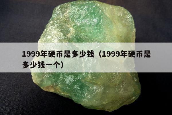 999年硬币是多少钱，1999年硬币是多少钱一个"