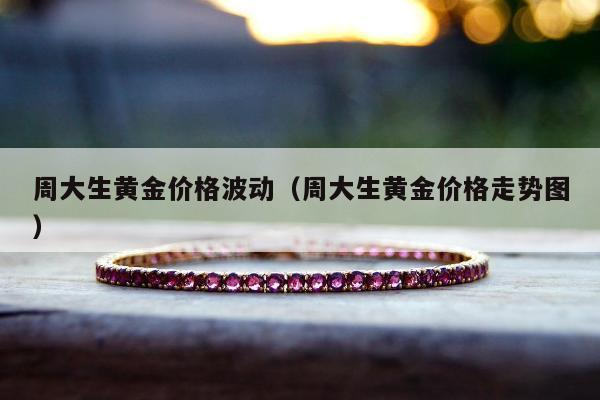 周大生黄金价格波动，周大生黄金价格走势图