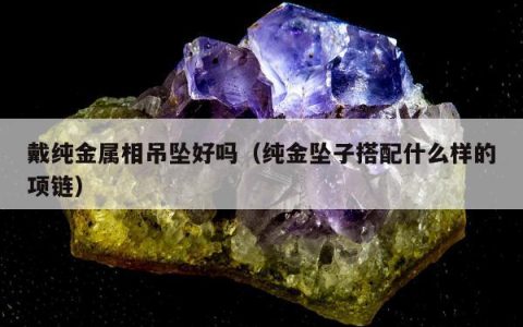 戴纯金属相吊坠好吗，纯金坠子搭配什么样的项链