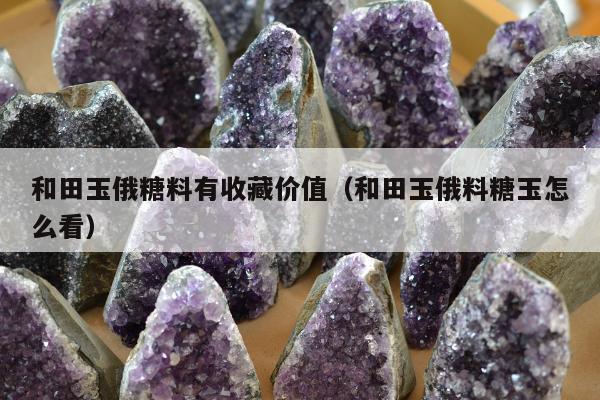 和田玉俄糖料有收藏价值，和田玉俄料糖玉怎么看