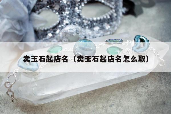 卖玉石起店名，卖玉石起店名怎么取