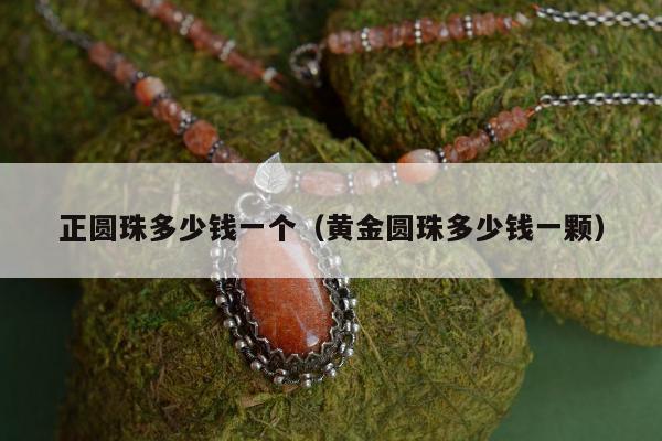 正圆珠多少钱一个，黄金圆珠多少钱一颗