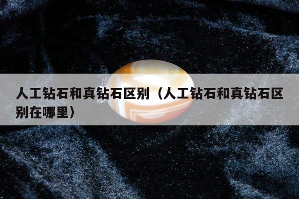 人工钻石和真钻石区别，人工钻石和真钻石区别在哪里