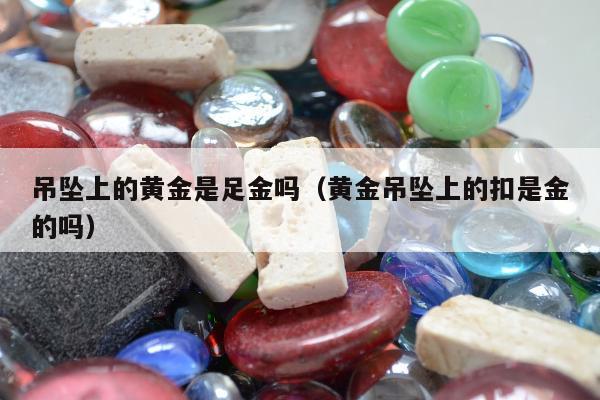 吊坠上的黄金是足金吗，黄金吊坠上的扣是金的吗