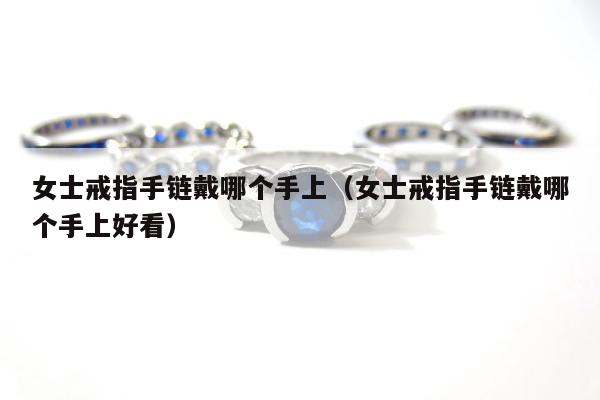 女士戒指手链戴哪个手上，女士戒指手链戴哪个手上好看