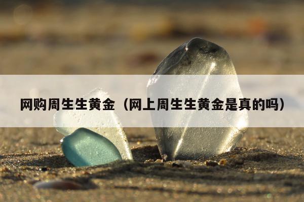 网购周生生黄金，网上周生生黄金是真的吗