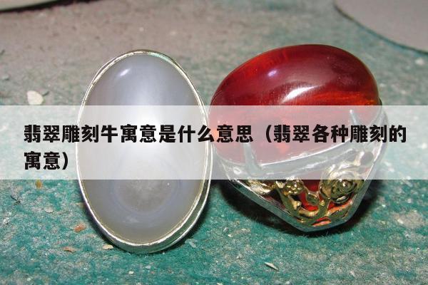 翡翠雕刻牛寓意是什么意思，翡翠各种雕刻的寓意