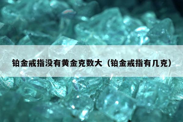 铂金戒指没有黄金克数大，铂金戒指有几克
