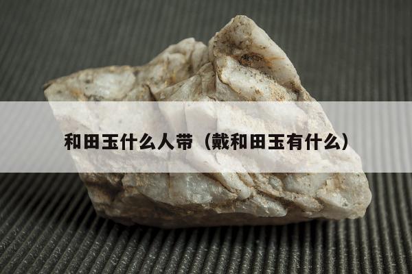 和田玉什么人带，戴和田玉有什么
