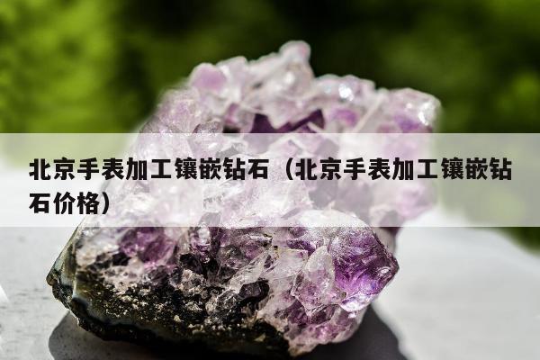 北京手表加工镶嵌钻石，北京手表加工镶嵌钻石价格