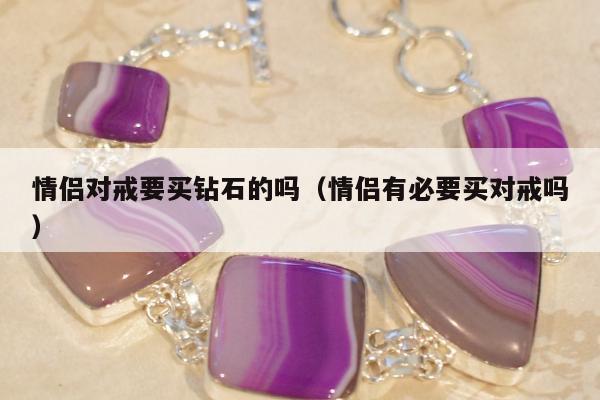 情侣对戒要买钻石的吗，情侣有必要买对戒吗