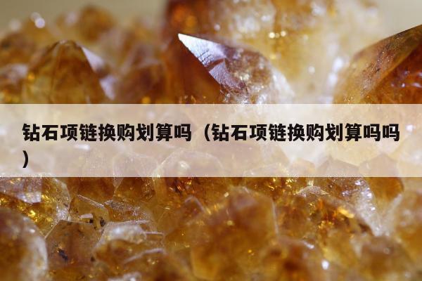 钻石项链换购划算吗，钻石项链换购划算吗吗
