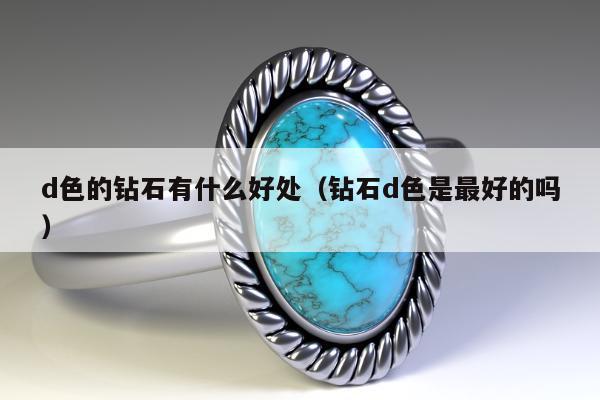 d色的钻石有什么好处，钻石d色是最好的吗