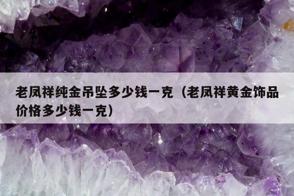 老凤祥纯金吊坠多少钱一克，老凤祥黄金饰品价格多少钱一克