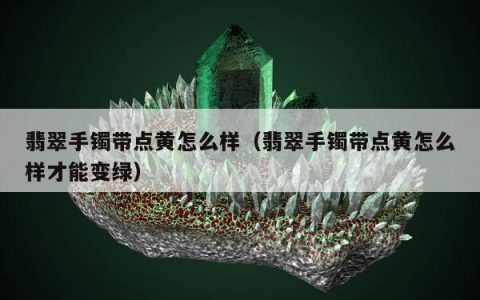 翡翠手镯带点黄怎么样，翡翠手镯带点黄怎么样才能变绿
