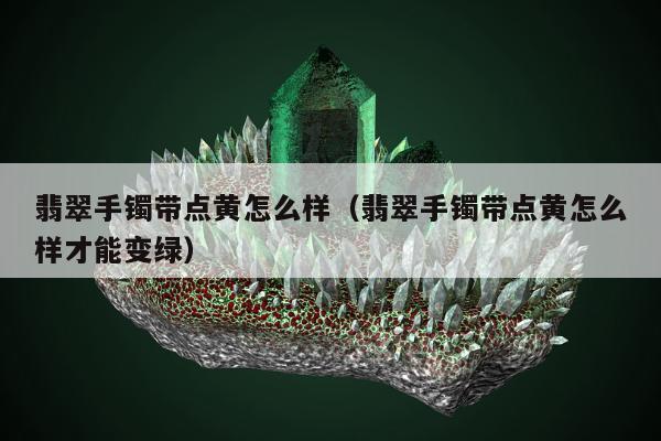 翡翠手镯带点黄怎么样，翡翠手镯带点黄怎么样才能变绿