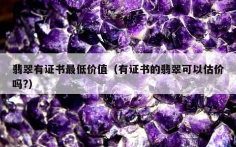 翡翠有证书最低价值，有证书的翡翠可以估价吗?