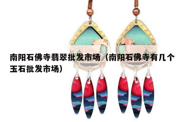 南阳石佛寺翡翠批发市场，南阳石佛寺有几个玉石批发市场