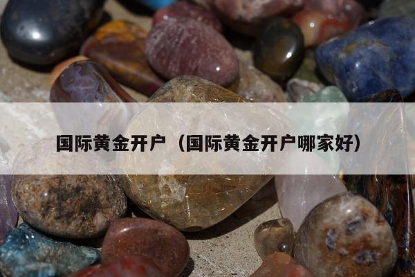 国际黄金开户，国际黄金开户哪家好