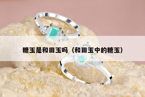 糖玉是和田玉吗，和田玉中的糖玉