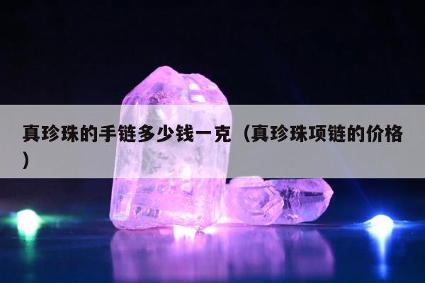 真珍珠的手链多少钱一克，真珍珠项链的价格