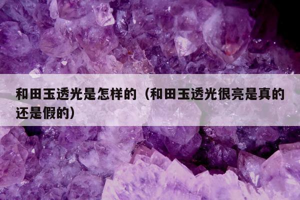 和田玉透光是怎样的，和田玉透光很亮是真的还是假的
