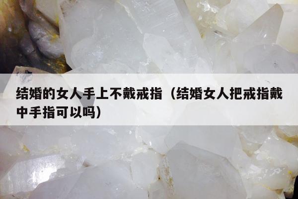 结婚的女人手上不戴戒指，结婚女人把戒指戴中手指可以吗