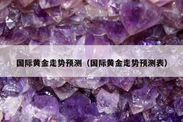 国际黄金走势预测，国际黄金走势预测表