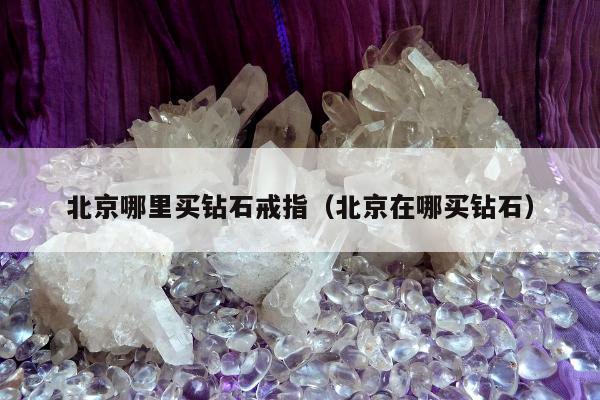北京哪里买钻石戒指，北京在哪买钻石