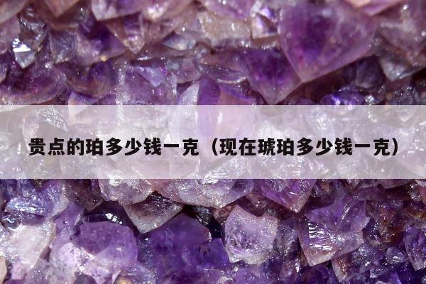 贵点的珀多少钱一克，现在琥珀多少钱一克