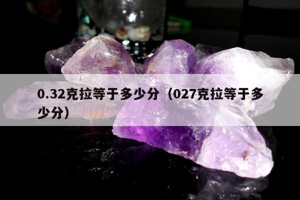 .32克拉等于多少分，027克拉等于多少分"
