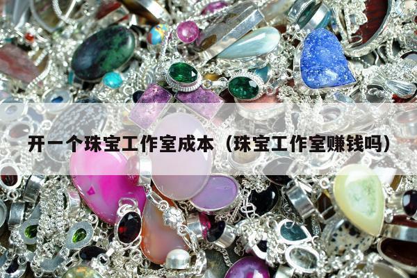 开一个珠宝工作室成本，珠宝工作室赚钱吗