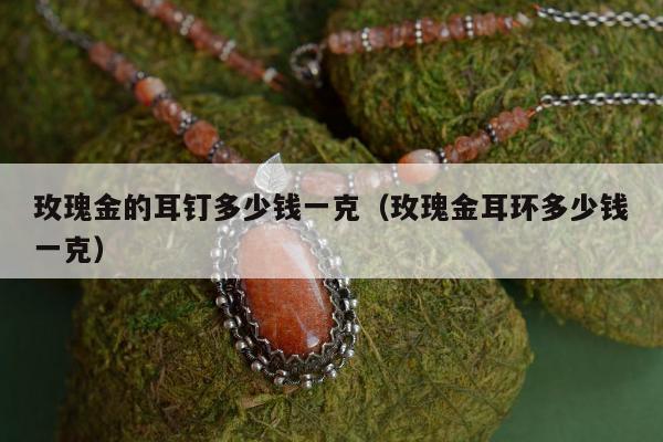 玫瑰金的耳钉多少钱一克，玫瑰金耳环多少钱一克