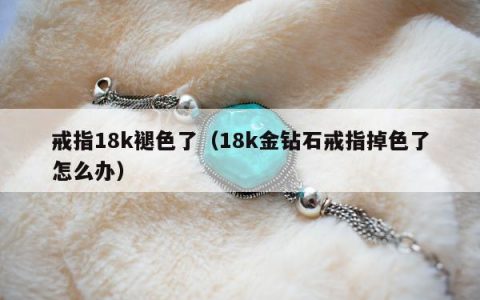 戒指18k褪色了，18k金钻石戒指掉色了怎么办