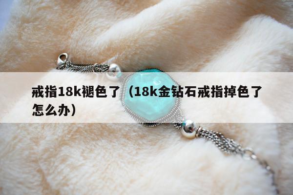 戒指18k褪色了，18k金钻石戒指掉色了怎么办