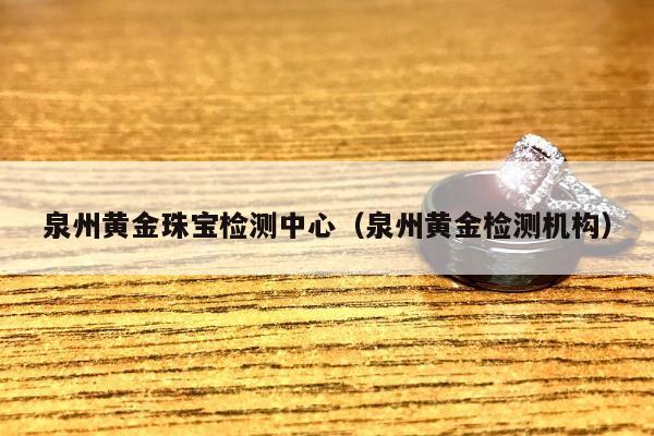 泉州黄金珠宝检测中心，泉州黄金检测机构